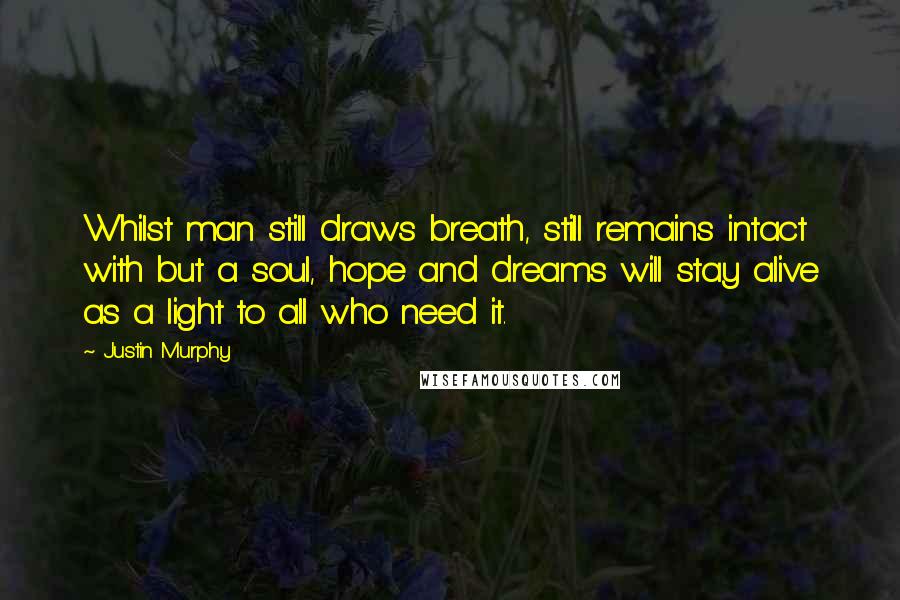 Justin Murphy Quotes: Whilst man still draws breath, still remains intact with but a soul, hope and dreams will stay alive as a light to all who need it.