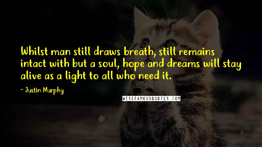 Justin Murphy Quotes: Whilst man still draws breath, still remains intact with but a soul, hope and dreams will stay alive as a light to all who need it.
