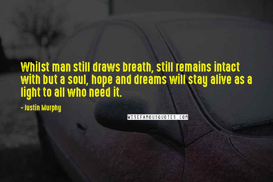 Justin Murphy Quotes: Whilst man still draws breath, still remains intact with but a soul, hope and dreams will stay alive as a light to all who need it.