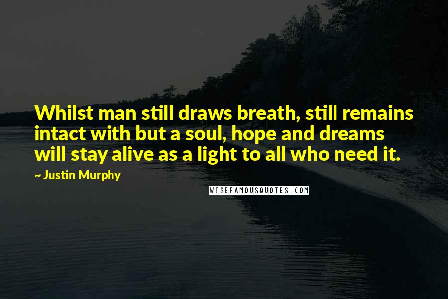 Justin Murphy Quotes: Whilst man still draws breath, still remains intact with but a soul, hope and dreams will stay alive as a light to all who need it.
