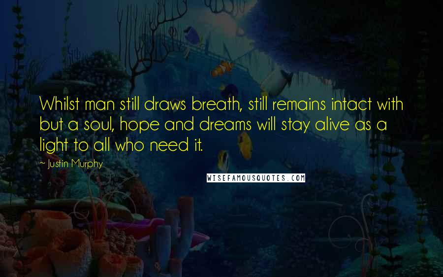 Justin Murphy Quotes: Whilst man still draws breath, still remains intact with but a soul, hope and dreams will stay alive as a light to all who need it.