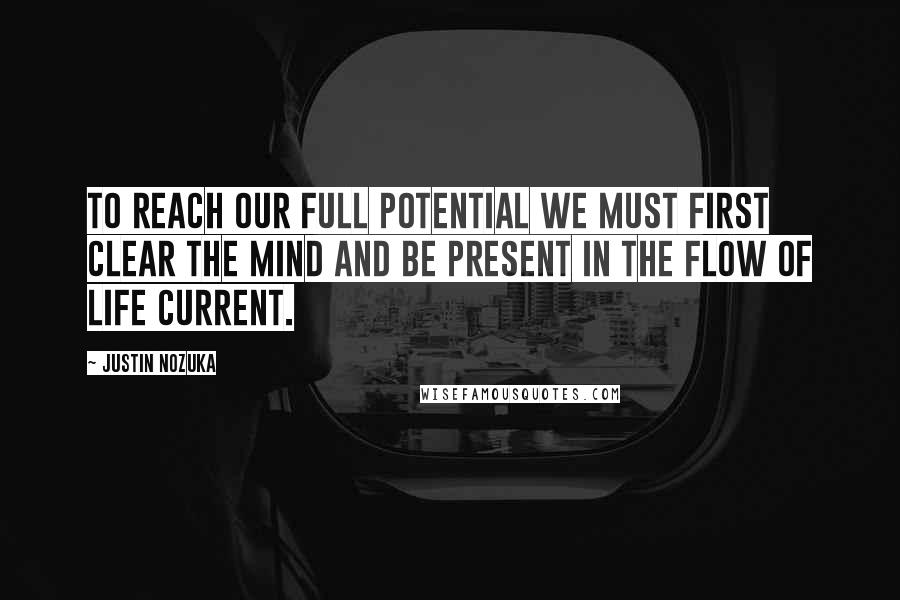 Justin Nozuka Quotes: To reach our full potential we must first clear the mind and be present in the flow of life current.