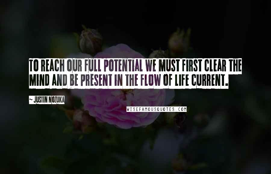 Justin Nozuka Quotes: To reach our full potential we must first clear the mind and be present in the flow of life current.