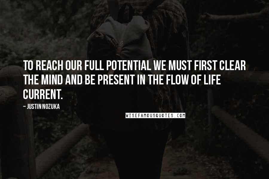 Justin Nozuka Quotes: To reach our full potential we must first clear the mind and be present in the flow of life current.