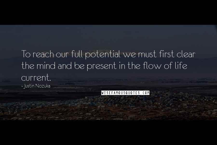 Justin Nozuka Quotes: To reach our full potential we must first clear the mind and be present in the flow of life current.