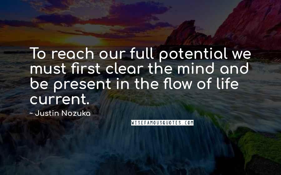 Justin Nozuka Quotes: To reach our full potential we must first clear the mind and be present in the flow of life current.