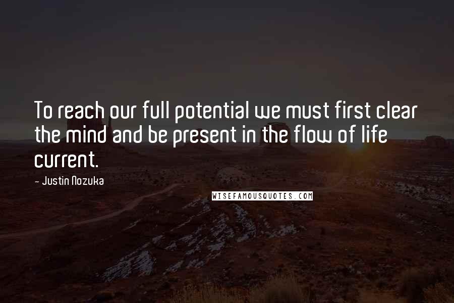 Justin Nozuka Quotes: To reach our full potential we must first clear the mind and be present in the flow of life current.