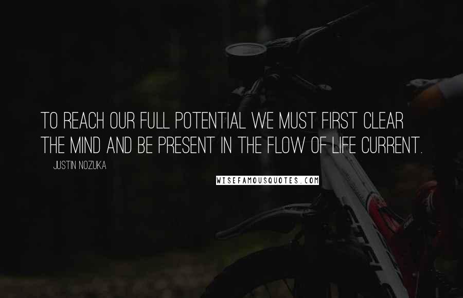 Justin Nozuka Quotes: To reach our full potential we must first clear the mind and be present in the flow of life current.