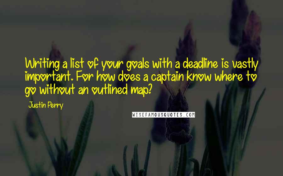 Justin Perry Quotes: Writing a list of your goals with a deadline is vastly important. For how does a captain know where to go without an outlined map?