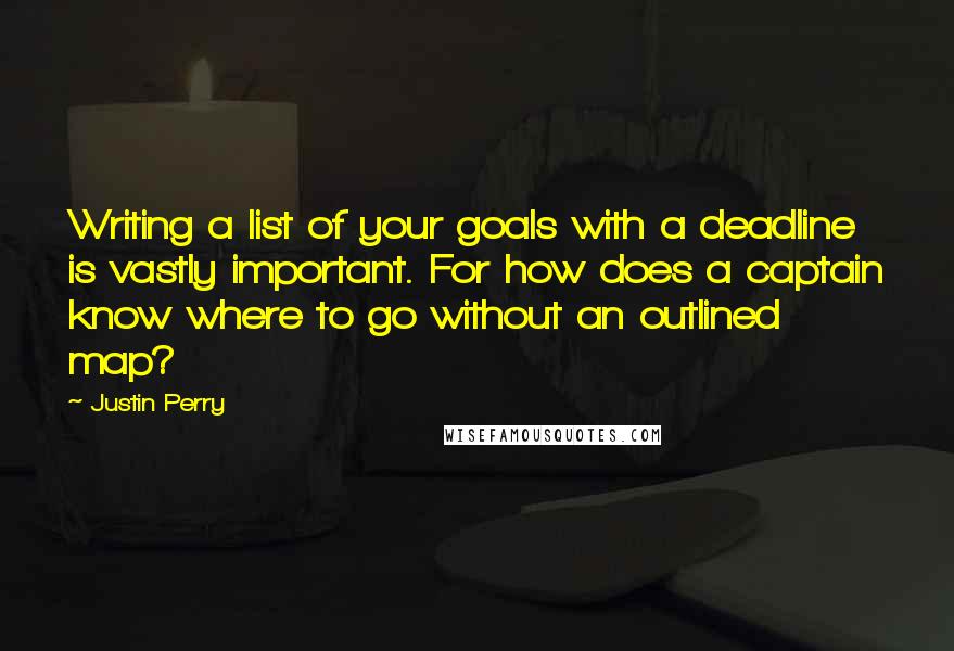 Justin Perry Quotes: Writing a list of your goals with a deadline is vastly important. For how does a captain know where to go without an outlined map?