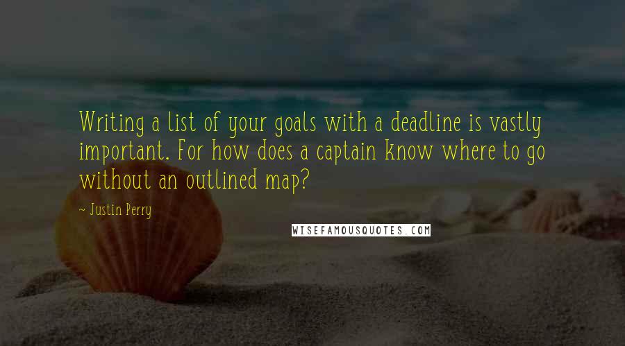 Justin Perry Quotes: Writing a list of your goals with a deadline is vastly important. For how does a captain know where to go without an outlined map?