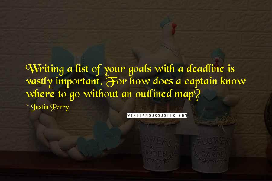 Justin Perry Quotes: Writing a list of your goals with a deadline is vastly important. For how does a captain know where to go without an outlined map?
