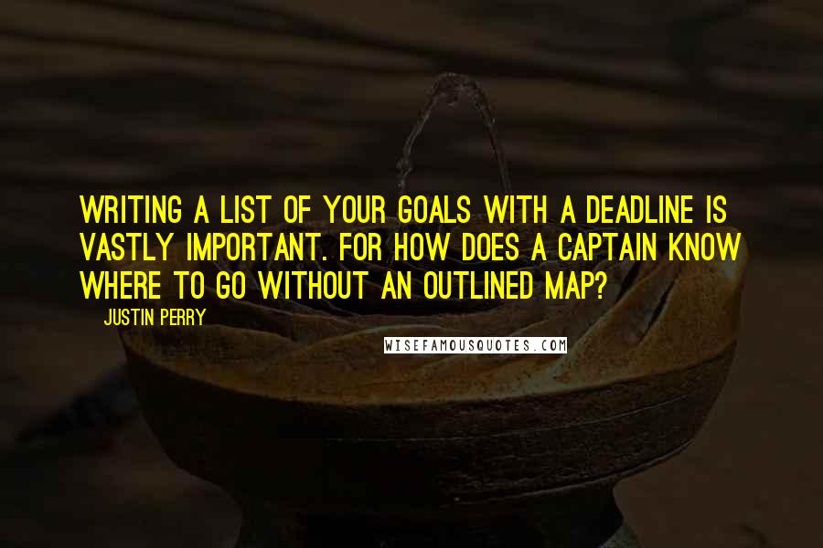 Justin Perry Quotes: Writing a list of your goals with a deadline is vastly important. For how does a captain know where to go without an outlined map?