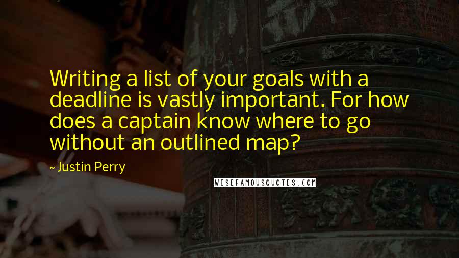 Justin Perry Quotes: Writing a list of your goals with a deadline is vastly important. For how does a captain know where to go without an outlined map?