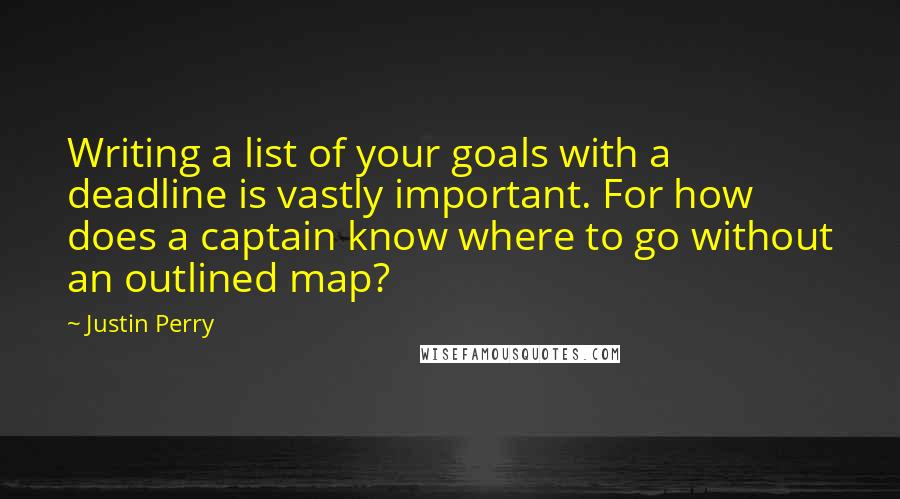 Justin Perry Quotes: Writing a list of your goals with a deadline is vastly important. For how does a captain know where to go without an outlined map?