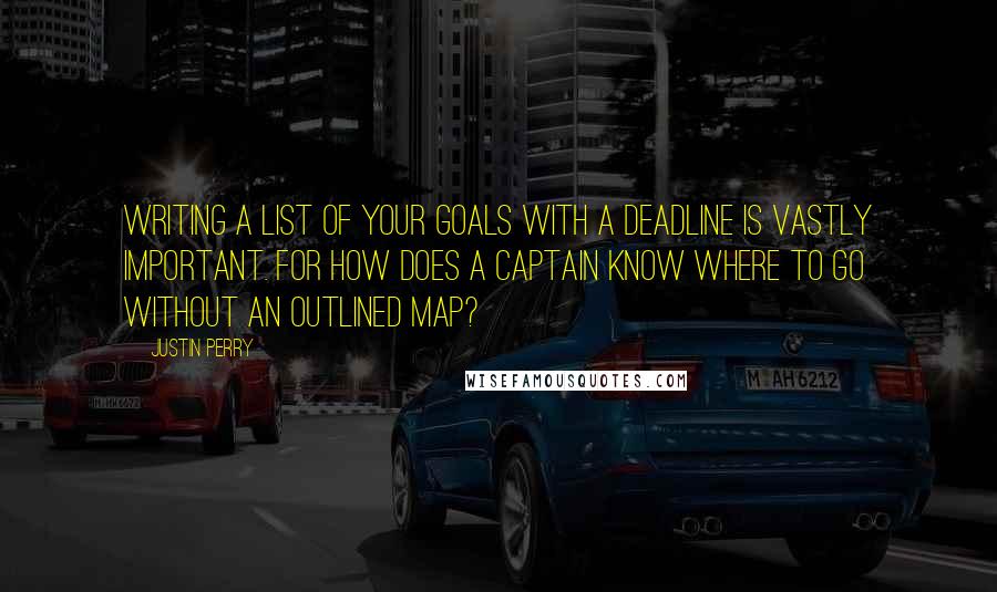 Justin Perry Quotes: Writing a list of your goals with a deadline is vastly important. For how does a captain know where to go without an outlined map?