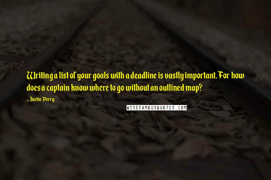 Justin Perry Quotes: Writing a list of your goals with a deadline is vastly important. For how does a captain know where to go without an outlined map?