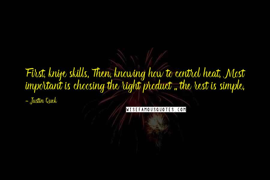 Justin Quek Quotes: First, knife skills. Then, knowing how to control heat. Most important is choosing the right product .. the rest is simple.