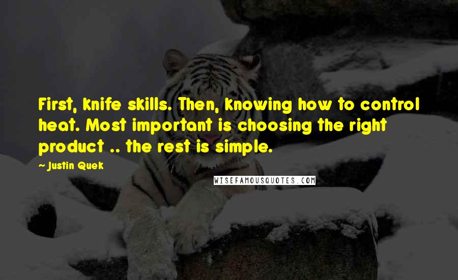 Justin Quek Quotes: First, knife skills. Then, knowing how to control heat. Most important is choosing the right product .. the rest is simple.