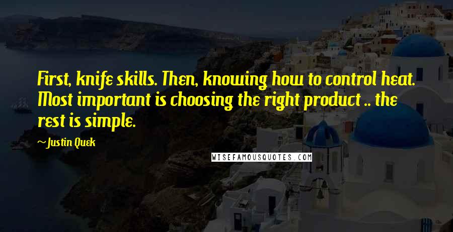 Justin Quek Quotes: First, knife skills. Then, knowing how to control heat. Most important is choosing the right product .. the rest is simple.