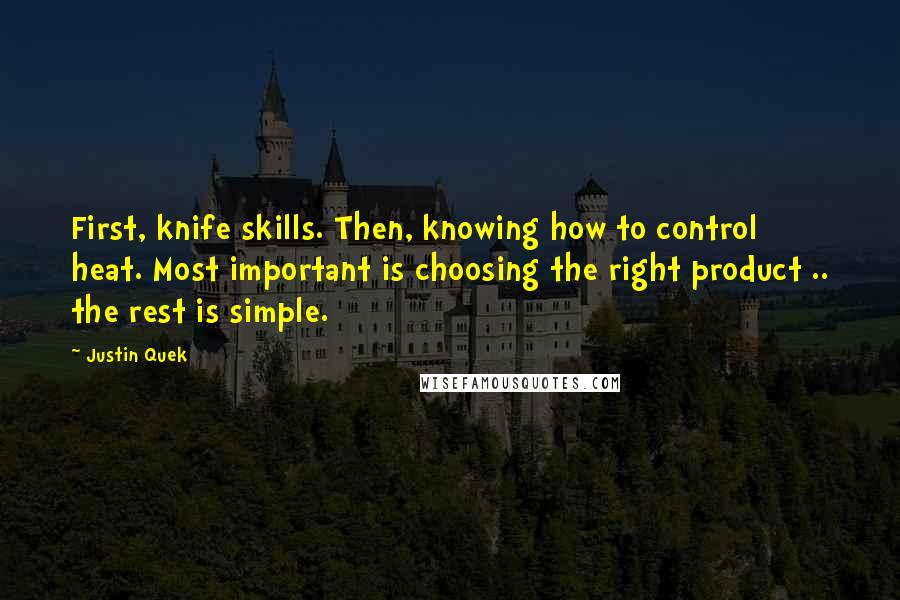 Justin Quek Quotes: First, knife skills. Then, knowing how to control heat. Most important is choosing the right product .. the rest is simple.