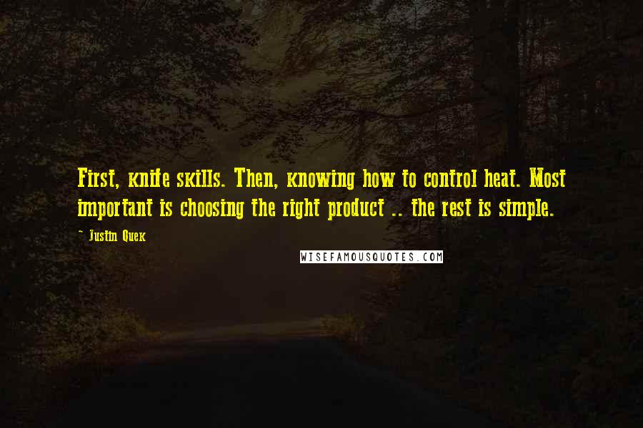 Justin Quek Quotes: First, knife skills. Then, knowing how to control heat. Most important is choosing the right product .. the rest is simple.