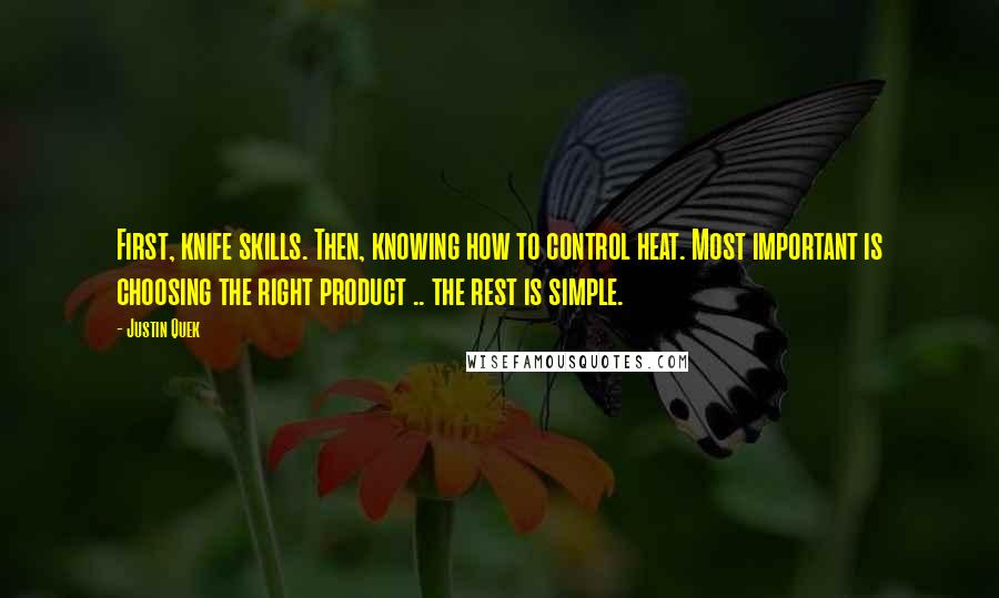 Justin Quek Quotes: First, knife skills. Then, knowing how to control heat. Most important is choosing the right product .. the rest is simple.