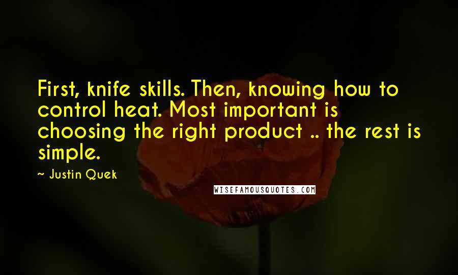 Justin Quek Quotes: First, knife skills. Then, knowing how to control heat. Most important is choosing the right product .. the rest is simple.