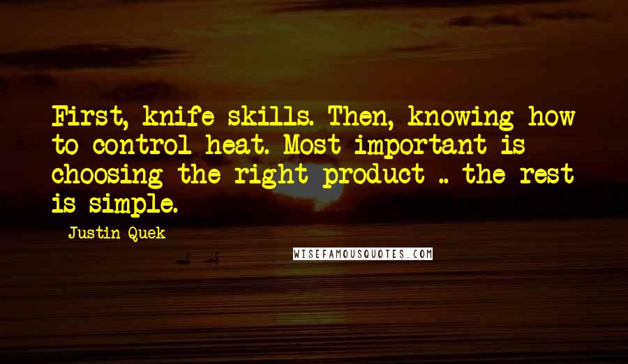 Justin Quek Quotes: First, knife skills. Then, knowing how to control heat. Most important is choosing the right product .. the rest is simple.