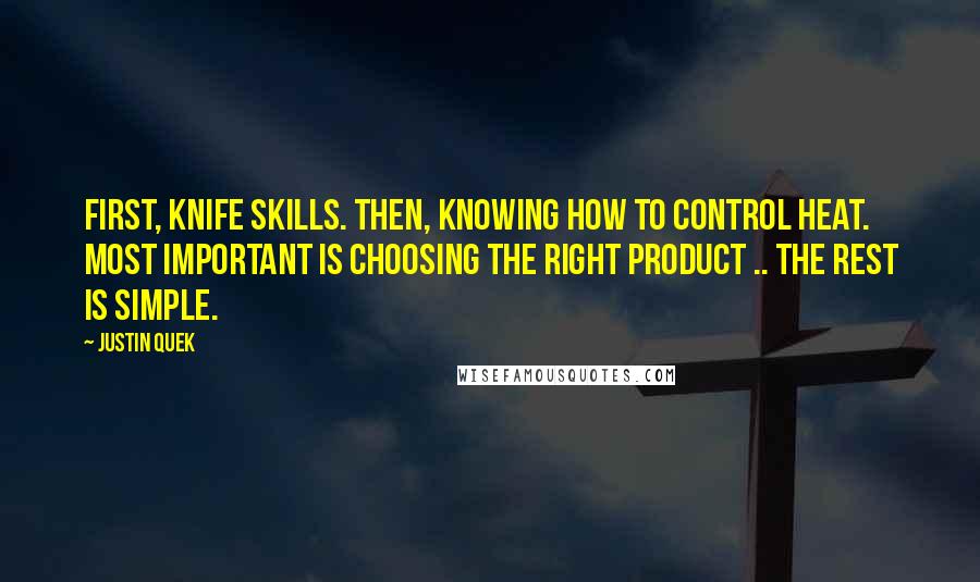 Justin Quek Quotes: First, knife skills. Then, knowing how to control heat. Most important is choosing the right product .. the rest is simple.