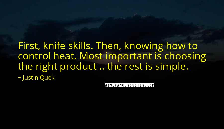 Justin Quek Quotes: First, knife skills. Then, knowing how to control heat. Most important is choosing the right product .. the rest is simple.