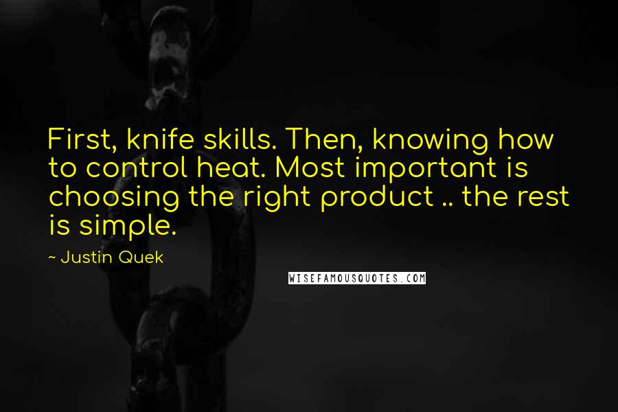 Justin Quek Quotes: First, knife skills. Then, knowing how to control heat. Most important is choosing the right product .. the rest is simple.