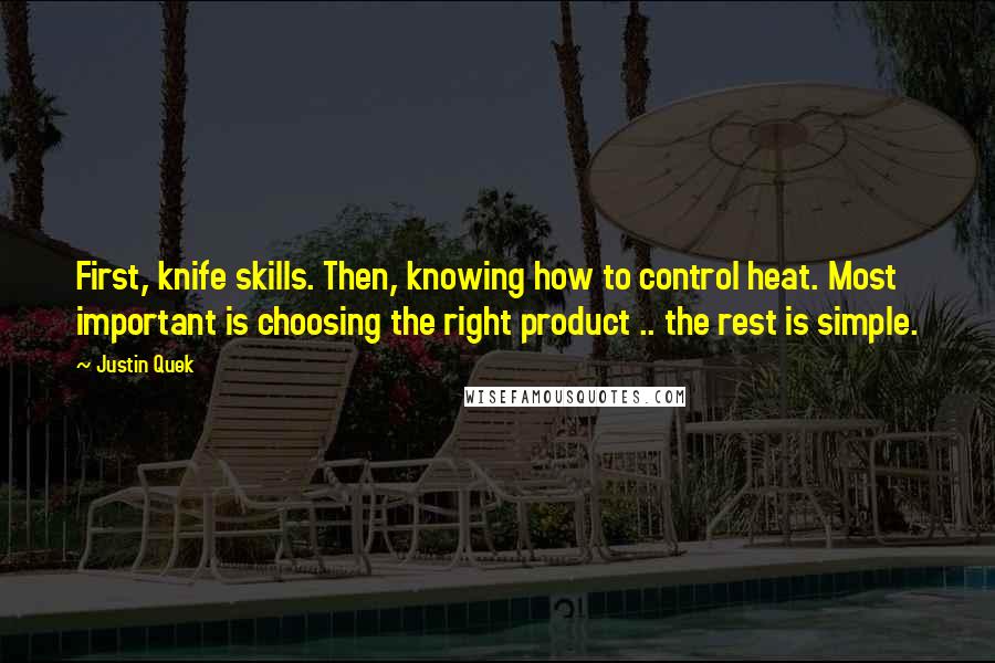 Justin Quek Quotes: First, knife skills. Then, knowing how to control heat. Most important is choosing the right product .. the rest is simple.