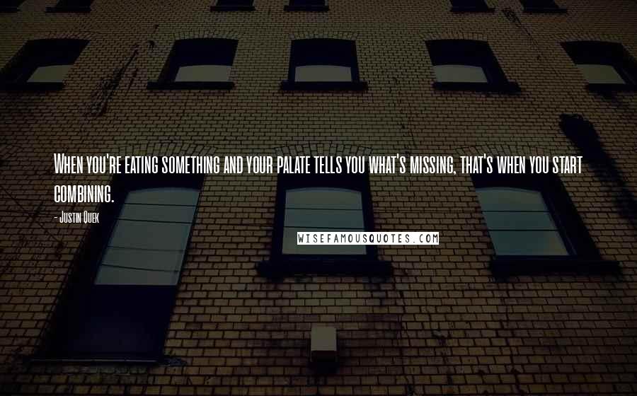 Justin Quek Quotes: When you're eating something and your palate tells you what's missing, that's when you start combining.