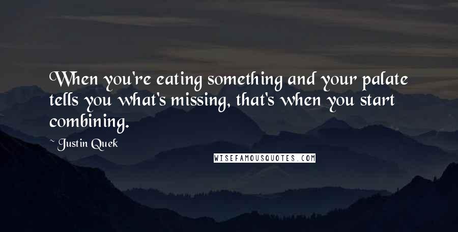 Justin Quek Quotes: When you're eating something and your palate tells you what's missing, that's when you start combining.