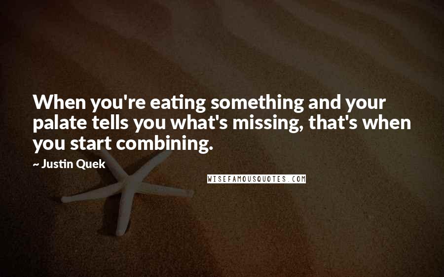 Justin Quek Quotes: When you're eating something and your palate tells you what's missing, that's when you start combining.