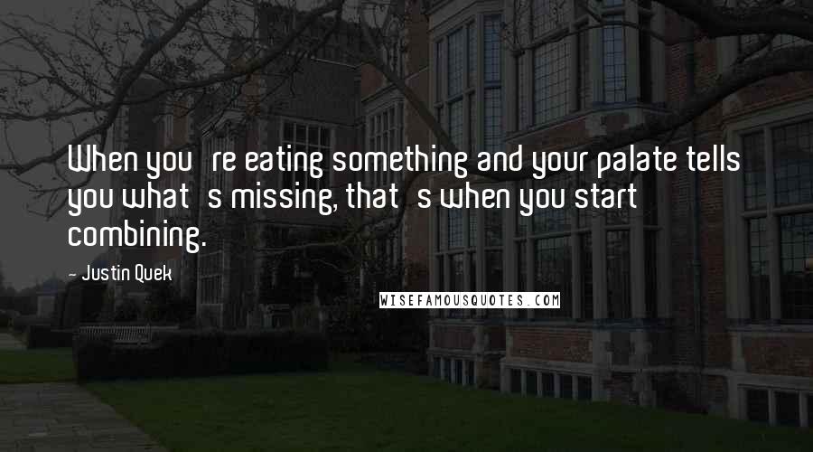 Justin Quek Quotes: When you're eating something and your palate tells you what's missing, that's when you start combining.