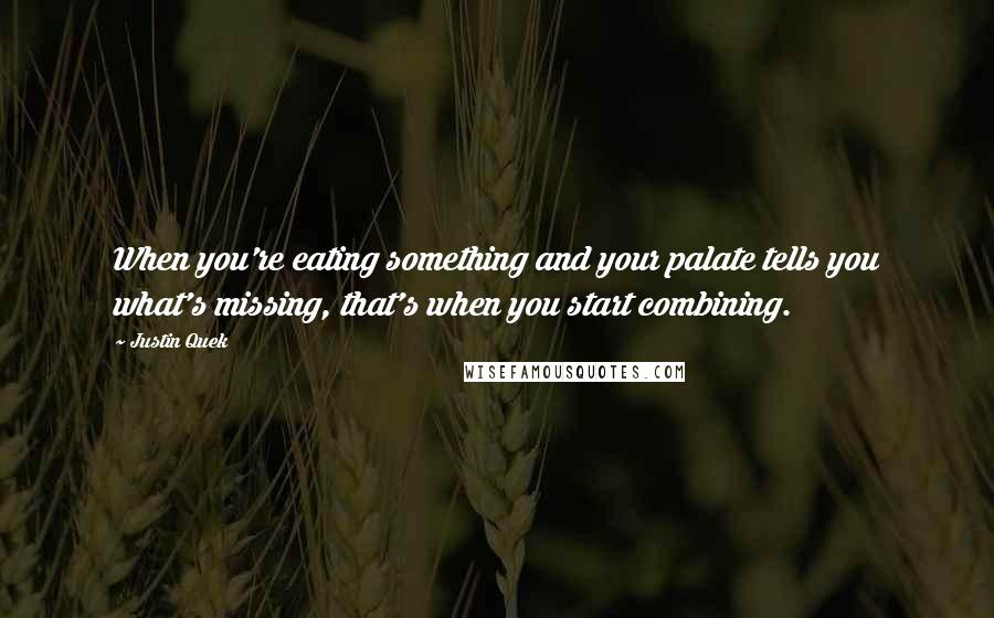 Justin Quek Quotes: When you're eating something and your palate tells you what's missing, that's when you start combining.