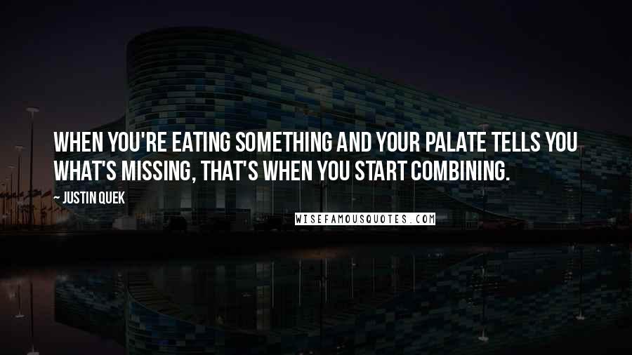 Justin Quek Quotes: When you're eating something and your palate tells you what's missing, that's when you start combining.