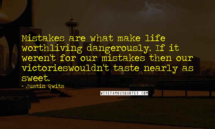 Justin Qwits Quotes: Mistakes are what make life worthliving dangerously. If it weren't for our mistakes then our victorieswouldn't taste nearly as sweet.
