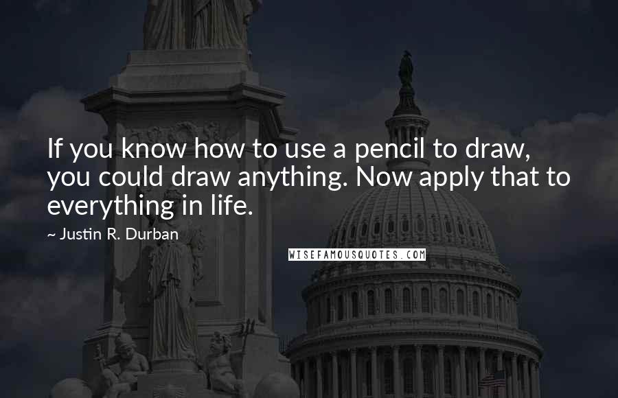 Justin R. Durban Quotes: If you know how to use a pencil to draw, you could draw anything. Now apply that to everything in life.