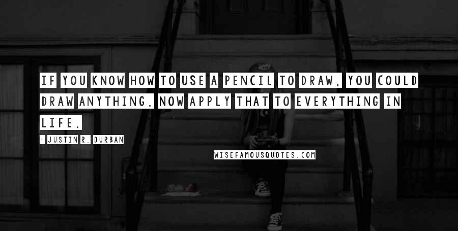 Justin R. Durban Quotes: If you know how to use a pencil to draw, you could draw anything. Now apply that to everything in life.