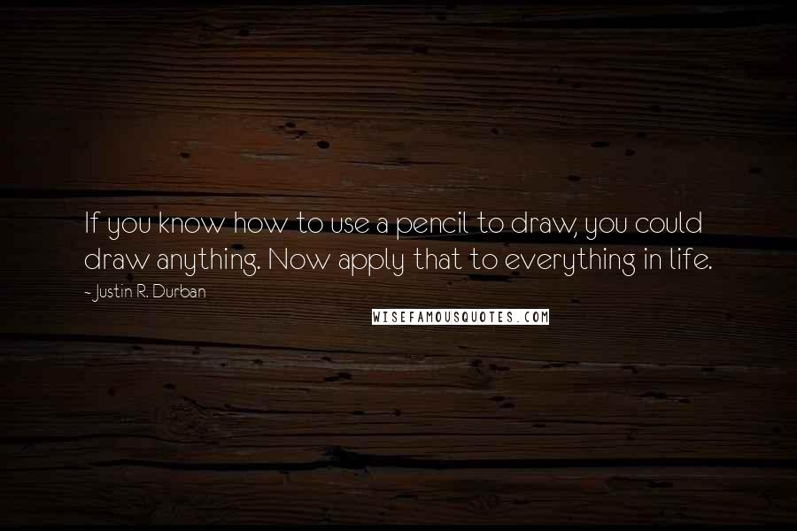 Justin R. Durban Quotes: If you know how to use a pencil to draw, you could draw anything. Now apply that to everything in life.