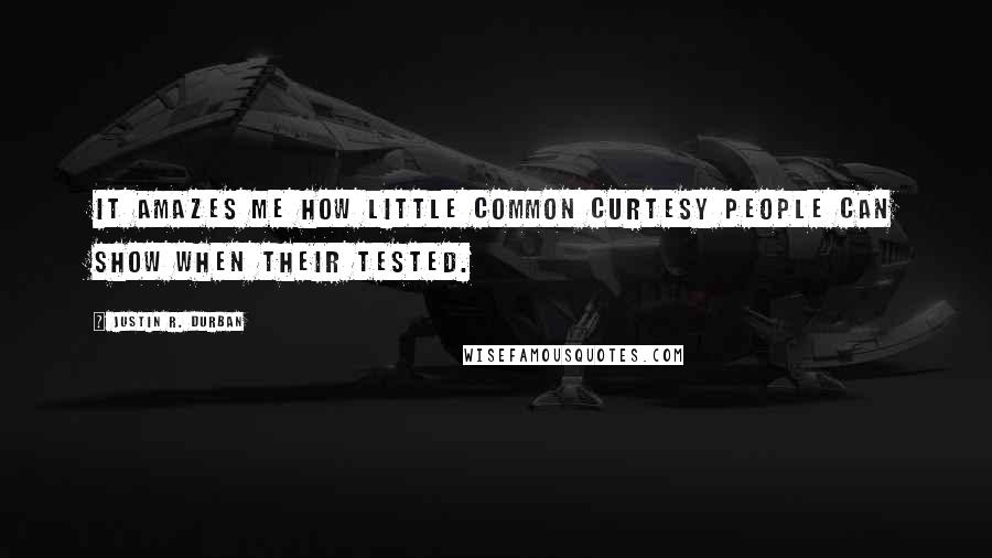 Justin R. Durban Quotes: It amazes me how little common curtesy people can show when their tested.