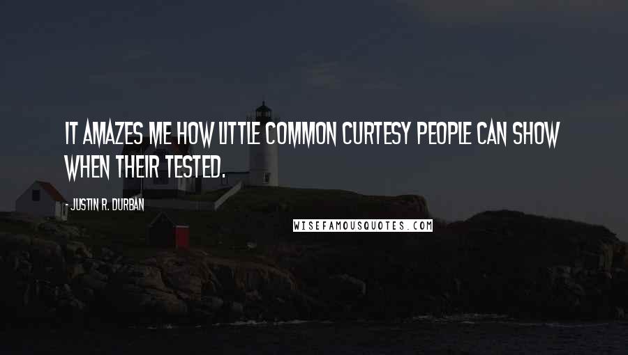 Justin R. Durban Quotes: It amazes me how little common curtesy people can show when their tested.