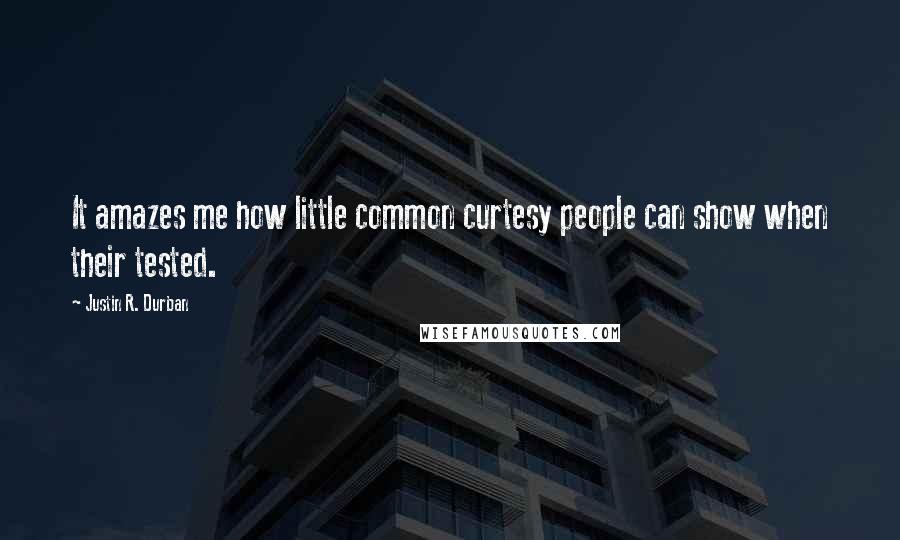 Justin R. Durban Quotes: It amazes me how little common curtesy people can show when their tested.