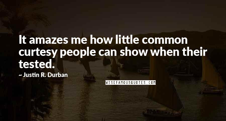 Justin R. Durban Quotes: It amazes me how little common curtesy people can show when their tested.