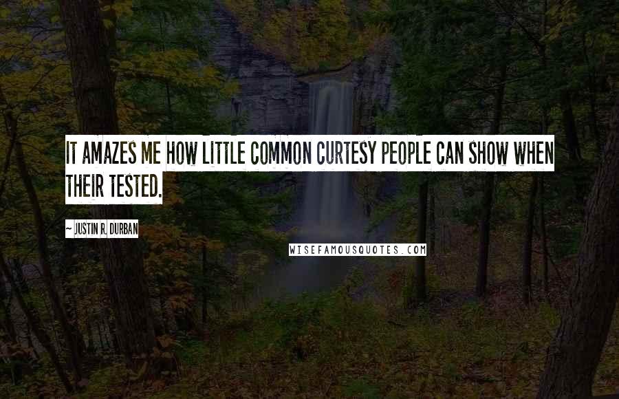 Justin R. Durban Quotes: It amazes me how little common curtesy people can show when their tested.