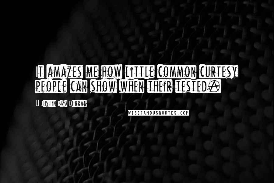 Justin R. Durban Quotes: It amazes me how little common curtesy people can show when their tested.