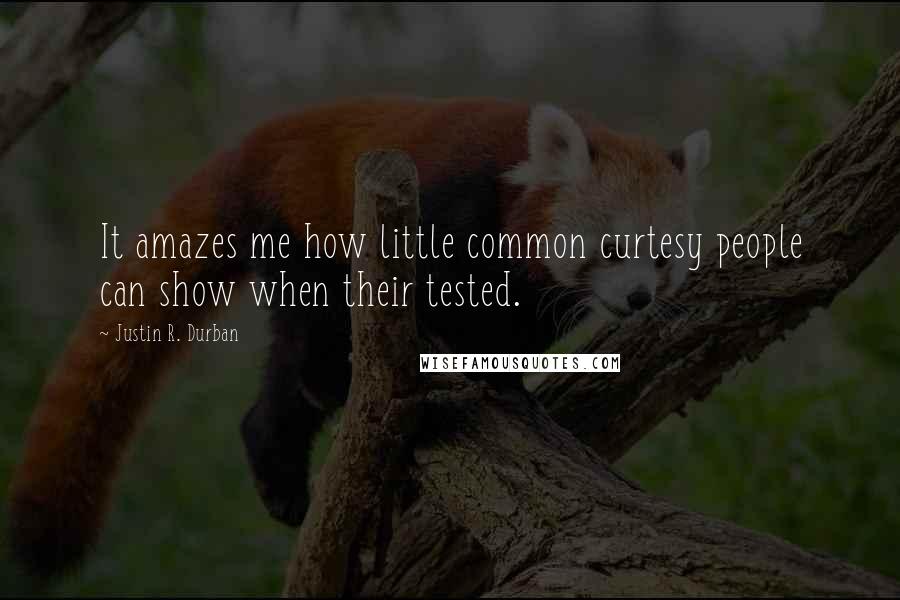 Justin R. Durban Quotes: It amazes me how little common curtesy people can show when their tested.